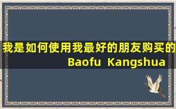 我是如何使用我最好的朋友购买的Baofu  Kangshuan？